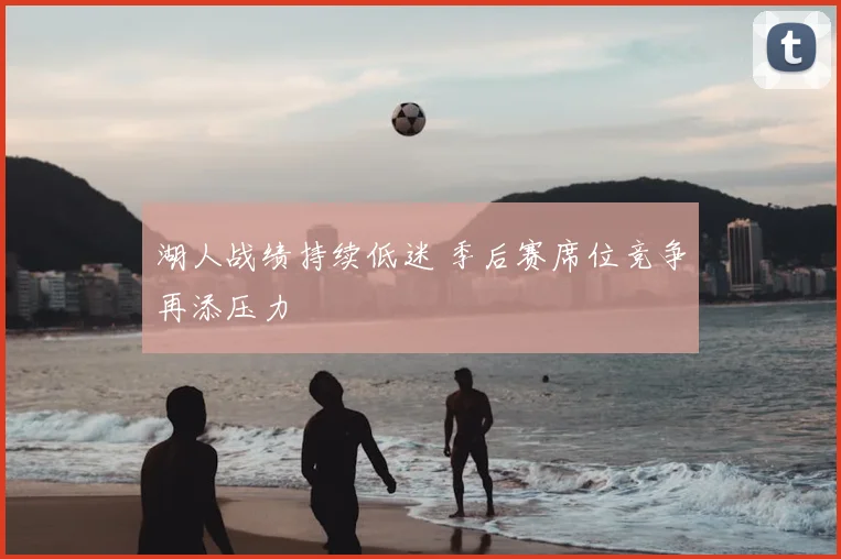 湖人战绩持续低迷 季后赛席位竞争再添压力