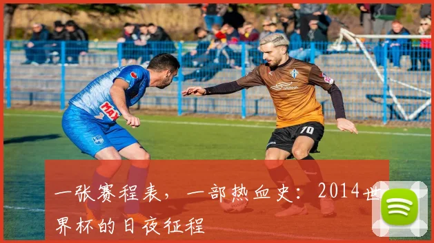 一张赛程表,一部热血史:2014世界杯的日夜征程