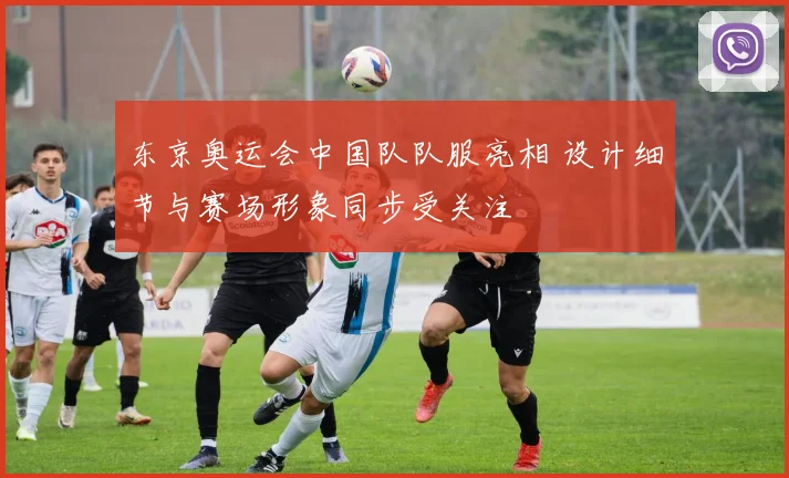 东京奥运会中国队队服亮相 设计细节与赛场形象同步受关注