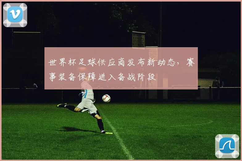 世界杯足球供应商发布新动态，赛事装备保障进入备战阶段